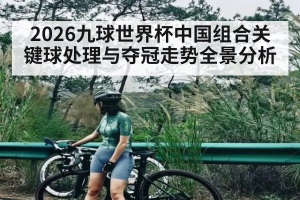 2026九球世界杯中国组合关键球处理与夺冠走势全景分析